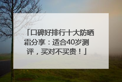 口碑好排行十大防晒霜分享：适合40岁测评，买对不买贵！