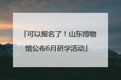 可以报名了！山东博物馆公布6月研学活动