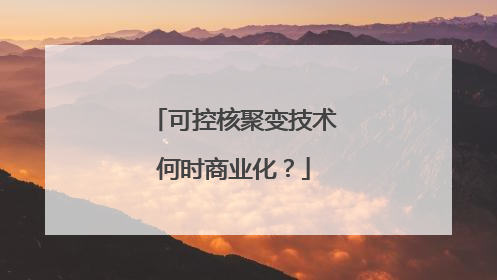 可控核聚变技术何时商业化？