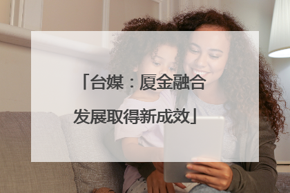 台媒：厦金融合发展取得新成效
