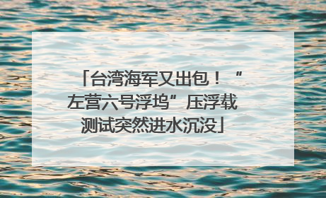 台湾海军又出包！“左营六号浮坞”压浮载测试突然进水沉没
