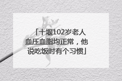 十堰102岁老人血压血脂均正常，他说吃饭时有个习惯