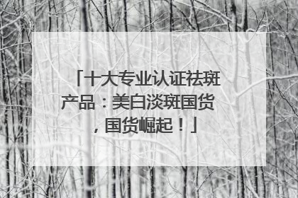 十大专业认证祛斑产品：美白淡斑国货，国货崛起！