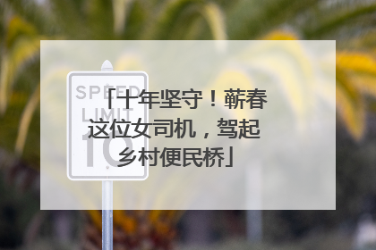 十年坚守！蕲春这位女司机，驾起乡村便民桥