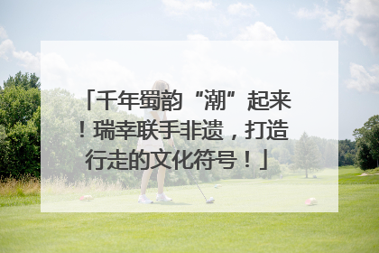 千年蜀韵“潮”起来！瑞幸联手非遗，打造行走的文化符号！