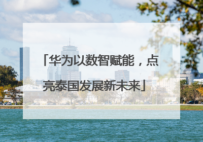 华为以数智赋能，点亮泰国发展新未来