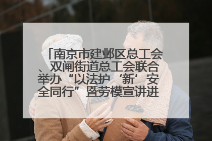 南京市建邺区总工会、双闸街道总工会联合举办“以法护‘新’安全同行”暨劳模宣讲进工地服务活动