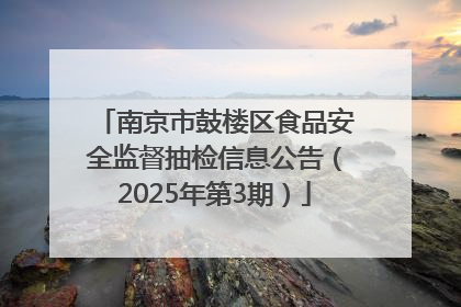 南京市鼓楼区食品安全监督抽检信息公告（2025年第3期）