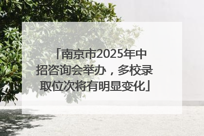 南京市2025年中招咨询会举办，多校录取位次将有明显变化