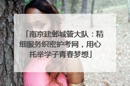 南京建邺城管大队：精细服务织密护考网，用心托举学子青春梦想