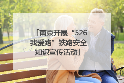 南京开展“526 我爱路”铁路安全知识宣传活动