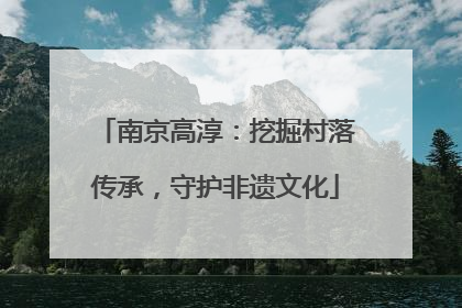 南京高淳：挖掘村落传承，守护非遗文化