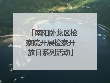 南阳卧龙区检察院开展检察开放日系列活动