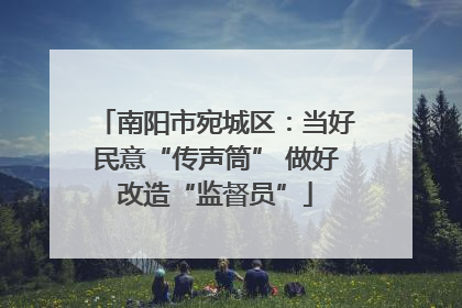 南阳市宛城区：当好民意“传声筒” 做好改造“监督员”