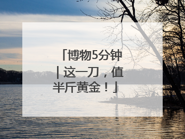博物5分钟｜这一刀，值半斤黄金！