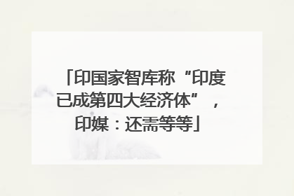 印国家智库称“印度已成第四大经济体”，印媒：还需等等