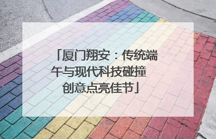 厦门翔安：传统端午与现代科技碰撞 创意点亮佳节