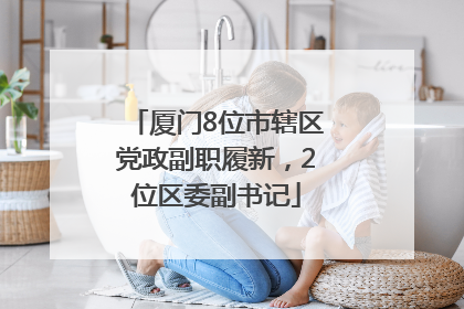 厦门8位市辖区党政副职履新，2位区委副书记