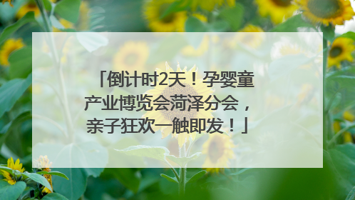 倒计时2天！孕婴童产业博览会菏泽分会，亲子狂欢一触即发！