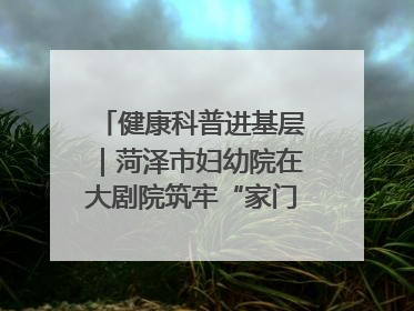 健康科普进基层｜菏泽市妇幼院在大剧院筑牢“家门口”健康防线