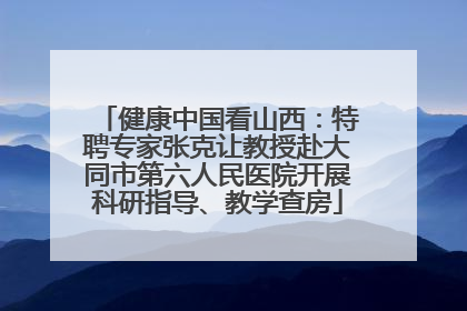 健康中国看山西：特聘专家张克让教授赴大同市第六人民医院开展科研指导、教学查房