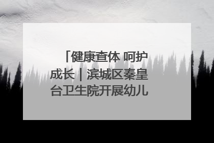 健康查体 呵护成长｜滨城区秦皇台卫生院开展幼儿园儿童健康体检