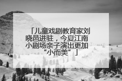 儿童戏剧教育家刘晓邑进驻，今夏江南小剧场亲子演出更加“小而美”