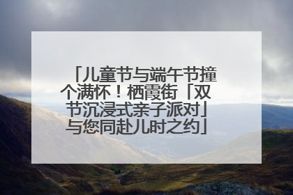 儿童节与端午节撞个满怀！栖霞街「双节沉浸式亲子派对」与您同赴儿时之约