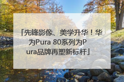 先锋影像、美学升华！华为Pura 80系列为Pura品牌再塑新标杆