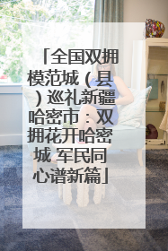 全国双拥模范城（县）巡礼新疆哈密市：双拥花开哈密城 军民同心谱新篇