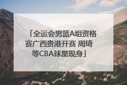 全运会男篮A组资格赛广西贵港开赛 周琦等CBA球星现身
