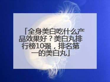 全身美白吃什么产品效果好？美白丸排行榜10强，排名第一的美白丸