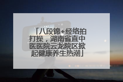 八段锦+经络拍打操，湖南省直中医医院云龙院区掀起健康养生热潮