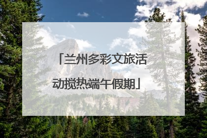 兰州多彩文旅活动搅热端午假期