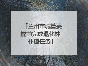 兰州市城管委提前完成退化林补植任务