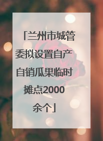 兰州市城管委拟设置自产自销瓜果临时摊点2000余个