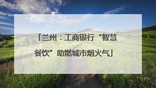 兰州：工商银行“智慧餐饮”助燃城市烟火气
