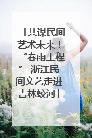 共谋民间艺术未来！“春雨工程” 浙江民间文艺走进吉林蛟河