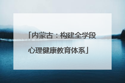 内蒙古：构建全学段心理健康教育体系