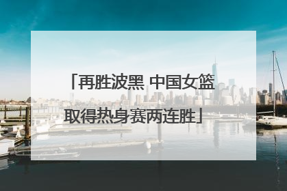 再胜波黑 中国女篮取得热身赛两连胜