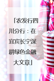 农发行四川分行：在宜宾长宁深耕绿色金融大文章