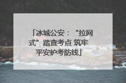 冰城公安：“拉网式”踏查考点 筑牢平安护考防线