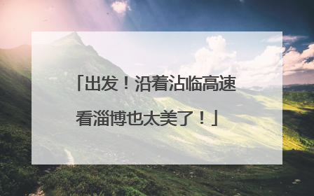 出发！沿着沾临高速看淄博也太美了！
