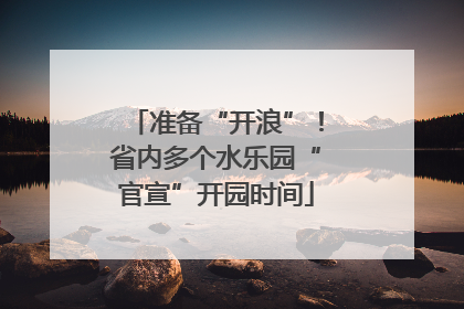 准备“开浪”！省内多个水乐园“官宣”开园时间