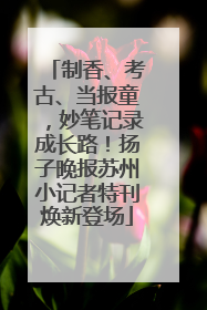制香、考古、当报童，妙笔记录成长路！扬子晚报苏州小记者特刊焕新登场