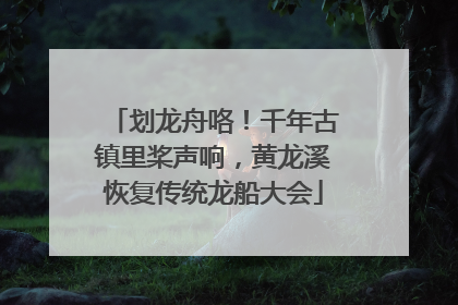 划龙舟咯！千年古镇里桨声响，黄龙溪恢复传统龙船大会