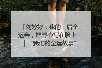刘婷婷：我的三届全运会，把野心写在脸上｜“我们的全运故事”全民征文大赛