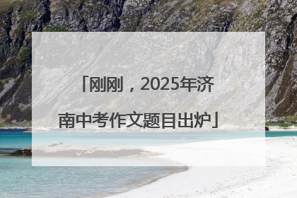 刚刚，2025年济南中考作文题目出炉