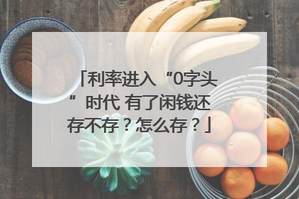 利率进入“0字头”时代 有了闲钱还存不存？怎么存？