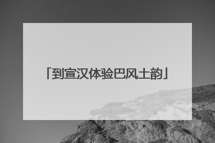到宣汉体验巴风土韵
